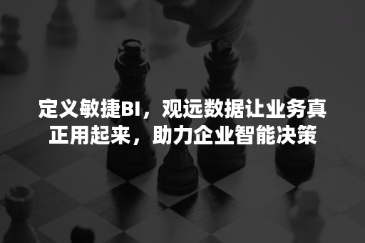 定义敏捷BI，观远数据让业务真正用起来，助力企业智能决策