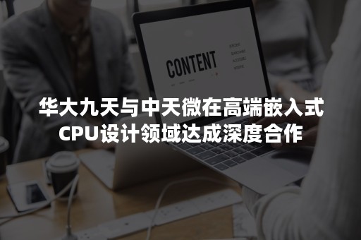 华大九天与中天微在高端嵌入式CPU设计领域达成深度合作