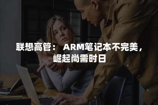 联想高管： ARM笔记本不完美，崛起尚需时日