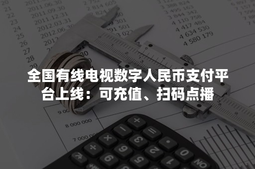 全国有线电视数字人民币支付平台上线：可充值、扫码点播