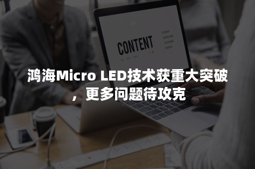 鸿海Micro LED技术获重大突破，更多问题待攻克