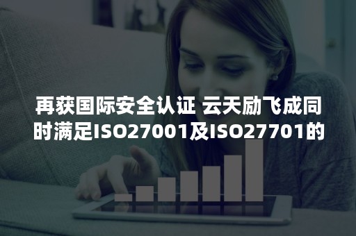 再获国际安全认证 云天励飞成同时满足ISO27001及ISO27701的人工智能企业