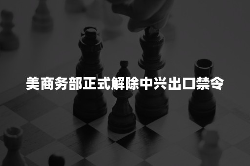 美商务部正式解除中兴出口禁令