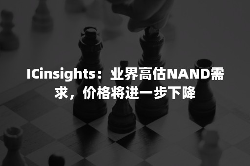 ICinsights：业界高估NAND需求，价格将进一步下降