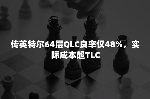 传英特尔64层QLC良率仅48%，实际成本超TLC