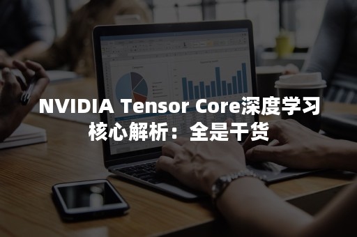 NVIDIA Tensor Core深度学习核心解析：全是干货