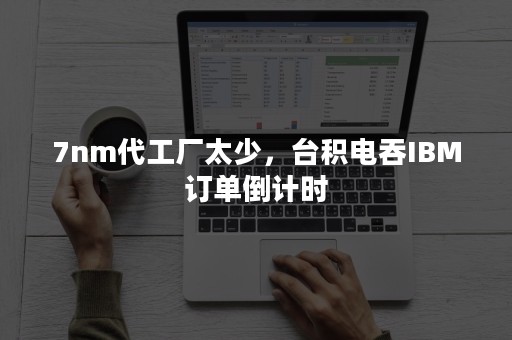 7nm代工厂太少，台积电吞IBM订单倒计时