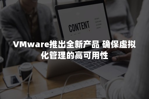 VMware推出全新产品 确保虚拟化管理的高可用性