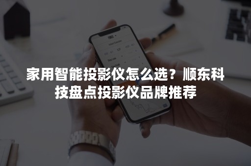 家用智能投影仪怎么选？顺东科技盘点投影仪品牌推荐