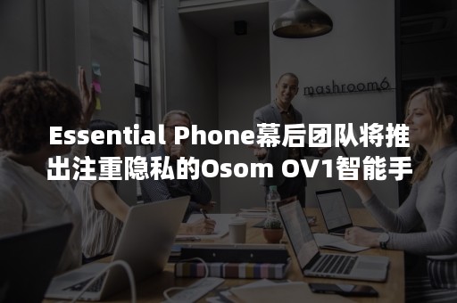 Essential Phone幕后团队将推出注重隐私的Osom OV1智能手机