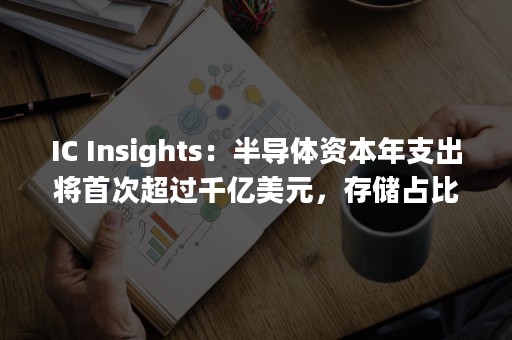 IC Insights：半导体资本年支出将首次超过千亿美元，存储占比53%