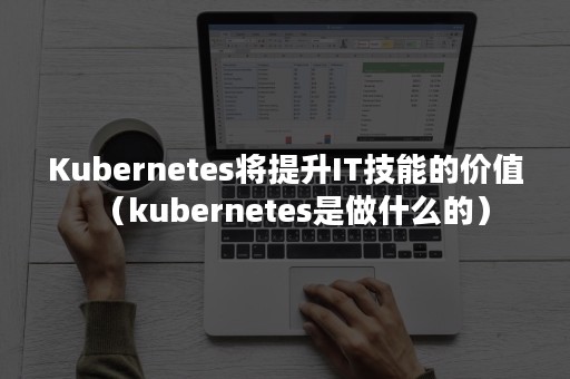 Kubernetes将提升IT技能的价值（kubernetes是做什么的）