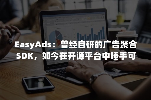 EasyAds：曾经自研的广告聚合SDK，如今在开源平台中唾手可得