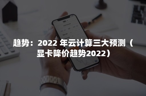 趋势：2022 年云计算三大预测（显卡降价趋势2022）