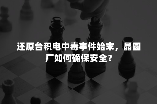 还原台积电中毒事件始末，晶圆厂如何确保安全？