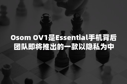 Osom OV1是Essential手机背后团队即将推出的一款以隐私为中心的智能手机