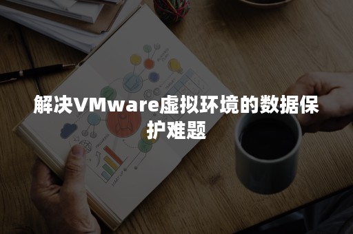 解决VMware虚拟环境的数据保护难题