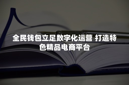 全民钱包立足数字化运营 打造特色精品电商平台