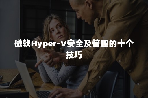 微软Hyper-V安全及管理的十个技巧