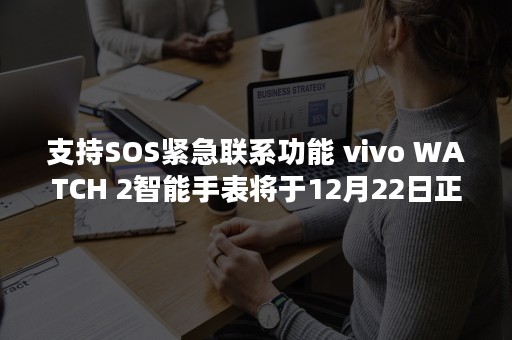 支持SOS紧急联系功能 vivo WATCH 2智能手表将于12月22日正式发布