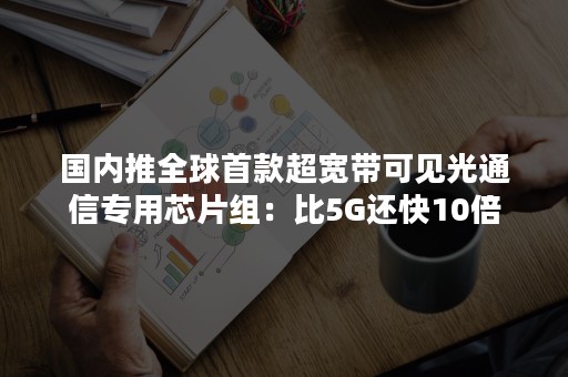 国内推全球首款超宽带可见光通信专用芯片组：比5G还快10倍