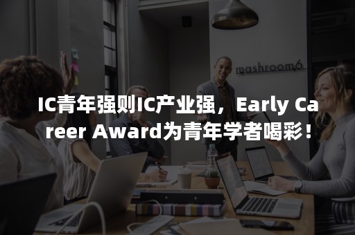 IC青年强则IC产业强，Early Career Award为青年学者喝彩！