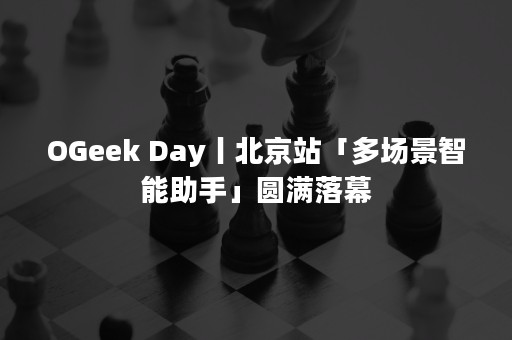 OGeek Day丨北京站「多场景智能助手」圆满落幕