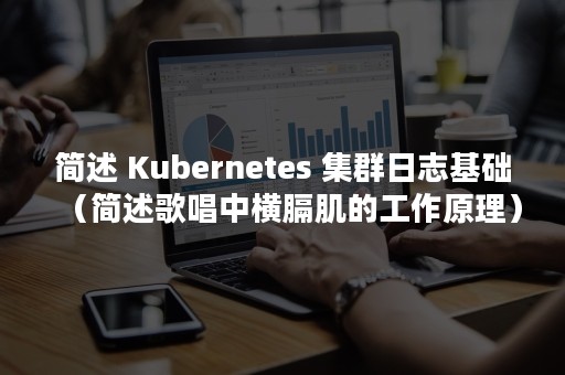 简述 Kubernetes 集群日志基础（简述歌唱中横膈肌的工作原理）