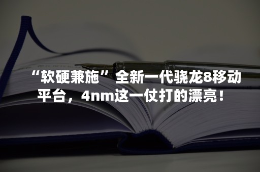 “软硬兼施”全新一代骁龙8移动平台，4nm这一仗打的漂亮！