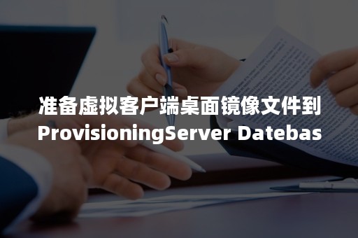 准备虚拟客户端桌面镜像文件到ProvisioningServer Datebase