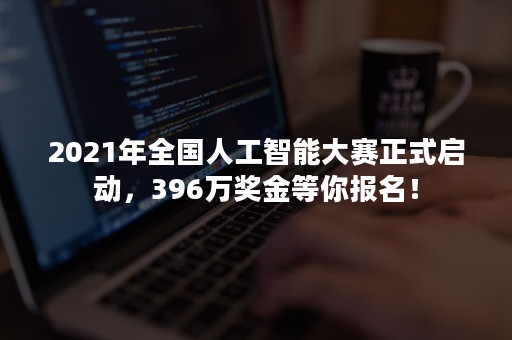 2021年全国人工智能大赛正式启动，396万奖金等你报名！