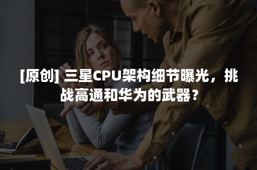 [原创] 三星CPU架构细节曝光，挑战高通和华为的武器？