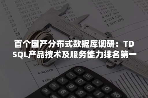 首个国产分布式数据库调研：TDSQL产品技术及服务能力排名第一（主流分布式数据库的对比）