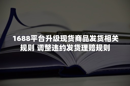 1688平台升级现货商品发货相关规则 调整违约发货理赔规则