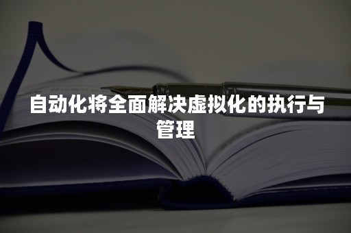 自动化将全面解决虚拟化的执行与管理