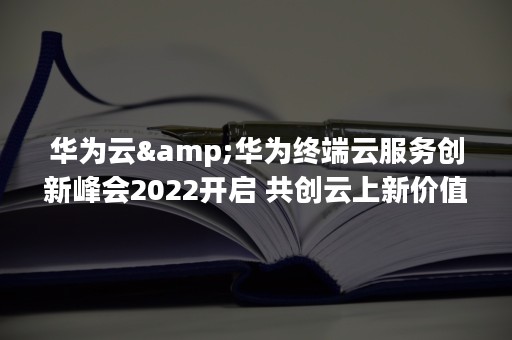 华为云&华为终端云服务创新峰会2022开启 共创云上新价值（华为云空间官网）