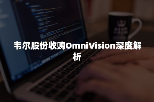 韦尔股份收购OmniVision深度解析