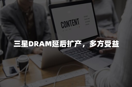 三星DRAM延后扩产，多方受益