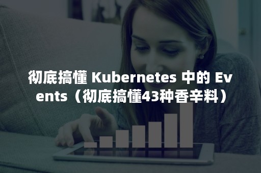 彻底搞懂 Kubernetes 中的 Events（彻底搞懂43种香辛料）