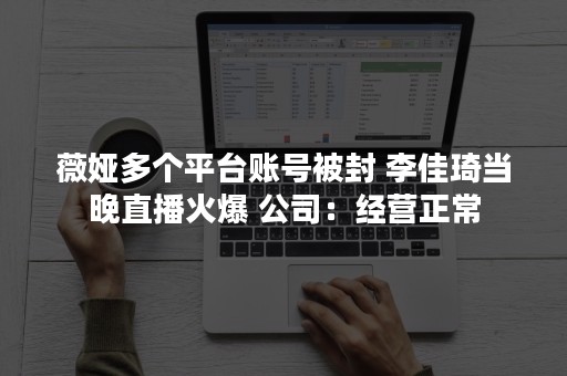 薇娅多个平台账号被封 李佳琦当晚直播火爆 公司：经营正常