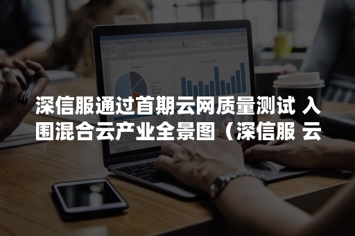 深信服通过首期云网质量测试 入围混合云产业全景图（深信服 云）