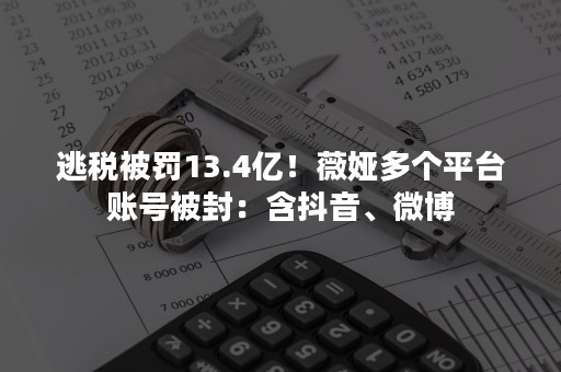 逃税被罚13.4亿！薇娅多个平台账号被封：含抖音、微博