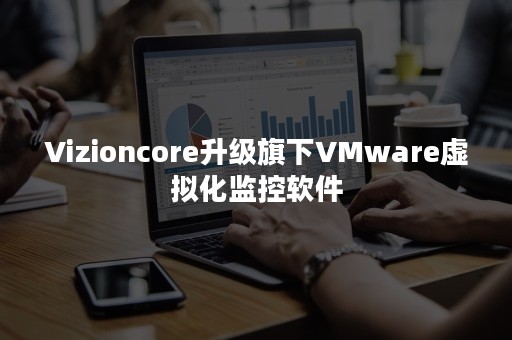 Vizioncore升级旗下VMware虚拟化监控软件