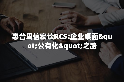 惠普周信宏谈RCS:企业桌面"公有化"之路