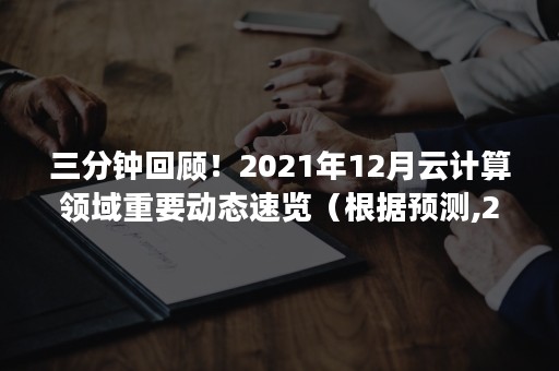 三分钟回顾！2021年12月云计算领域重要动态速览（根据预测,2021年该地区云计算）