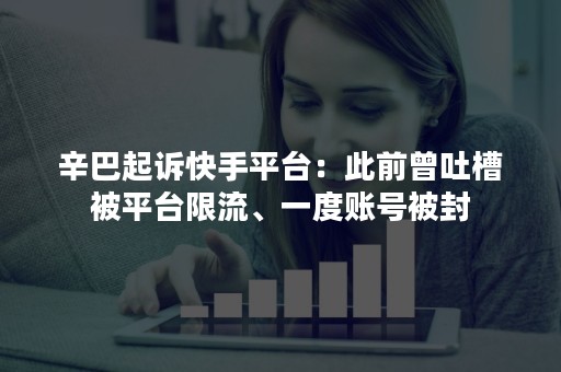 辛巴起诉快手平台：此前曾吐槽被平台限流、一度账号被封