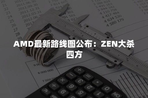 AMD最新路线图公布：ZEN大杀四方