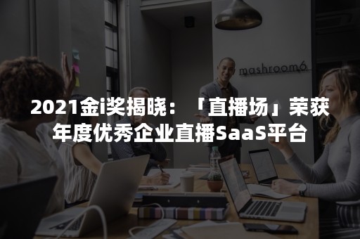 2021金i奖揭晓：「直播场」荣获年度优秀企业直播SaaS平台