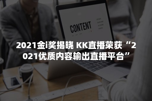 2021金i奖揭晓 KK直播荣获“2021优质内容输出直播平台”