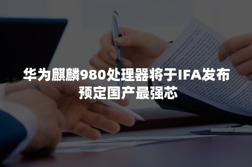 华为麒麟980处理器将于IFA发布 预定国产最强芯